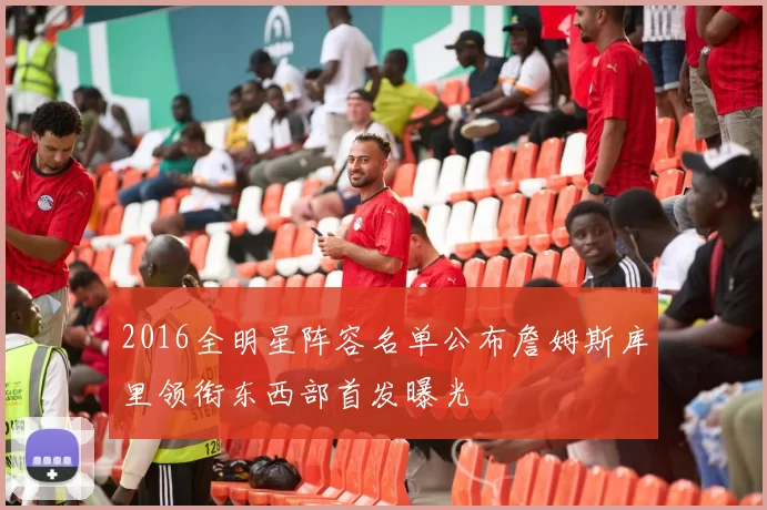 2016全明星阵容名单公布詹姆斯库里领衔东西部首发曝光