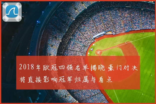2018年欧冠四强名单揭晓 豪门对决将直接影响冠军归属与看点