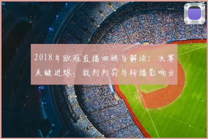 2018年欧冠直播回顾与解读：决赛关键进球、裁判判罚与转播影响分析