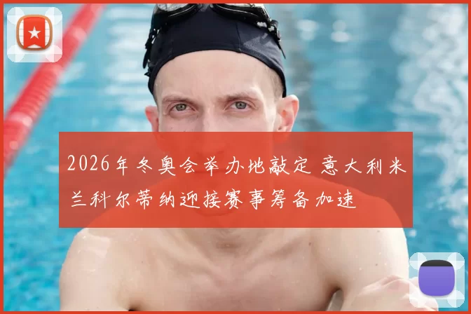 2026年冬奥会举办地敲定 意大利米兰科尔蒂纳迎接赛事筹备加速