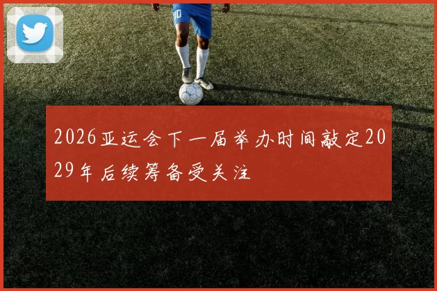 2026亚运会下一届举办时间敲定2029年后续筹备受关注