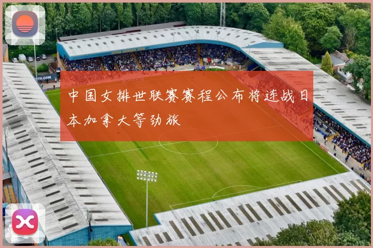 中国女排世联赛赛程公布将连战日本加拿大等劲旅