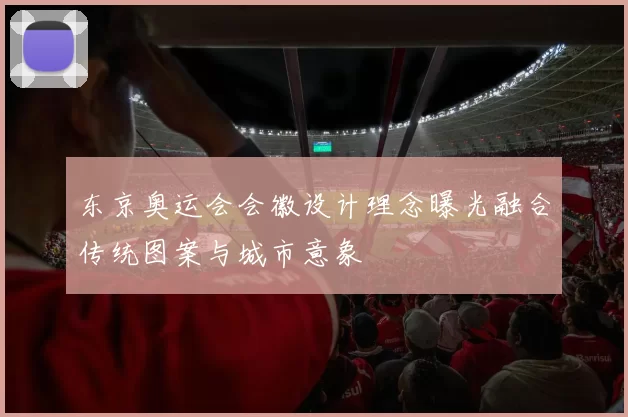 东京奥运会会徽设计理念曝光融合传统图案与城市意象