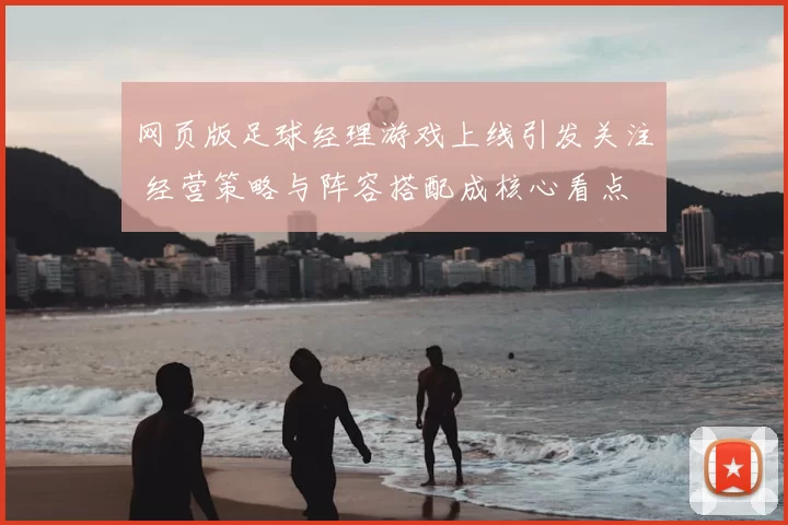 网页版足球经理游戏上线引发关注 经营策略与阵容搭配成核心看点