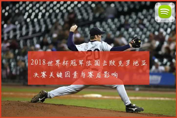 2018世界杯冠军法国击败克罗地亚 决赛关键因素与赛后影响