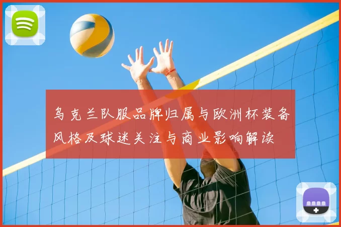 乌克兰队服品牌归属与欧洲杯装备风格及球迷关注与商业影响解读