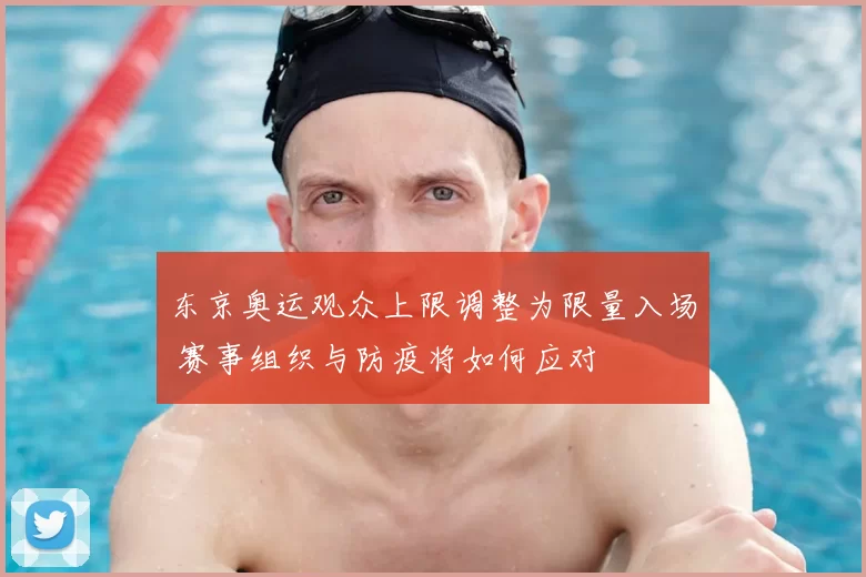 东京奥运观众上限调整为限量入场 赛事组织与防疫将如何应对
