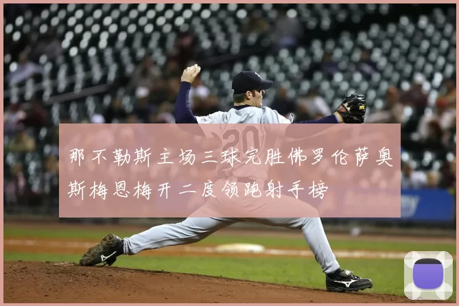 那不勒斯主场三球完胜佛罗伦萨奥斯梅恩梅开二度领跑射手榜