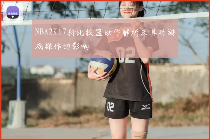 NBA2K17科比投篮动作解析及其对游戏操作的影响