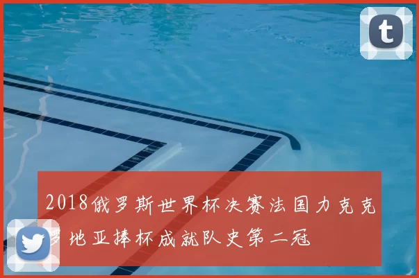 2018俄罗斯世界杯决赛法国力克克罗地亚捧杯成就队史第二冠