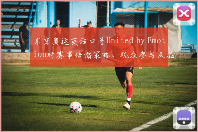 东京奥运英语口号United by Emotion对赛事传播策略、观众参与及品牌传播影响解读