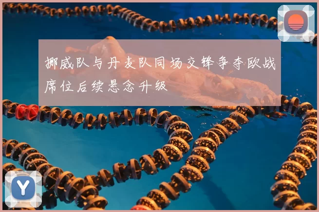 挪威队与丹麦队同场交锋争夺欧战席位后续悬念升级