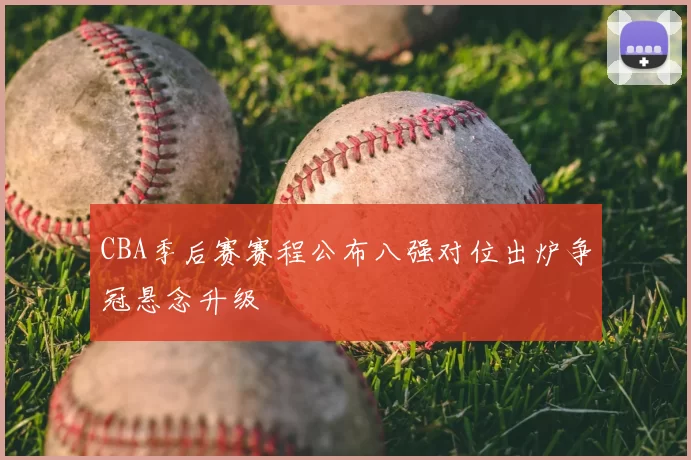 CBA季后赛赛程公布八强对位出炉争冠悬念升级