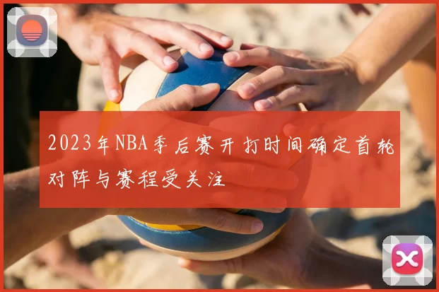 2023年NBA季后赛开打时间确定首轮对阵与赛程受关注