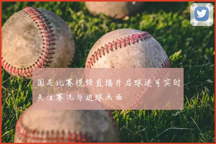 国足比赛视频直播开启球迷可实时关注赛况与进球画面