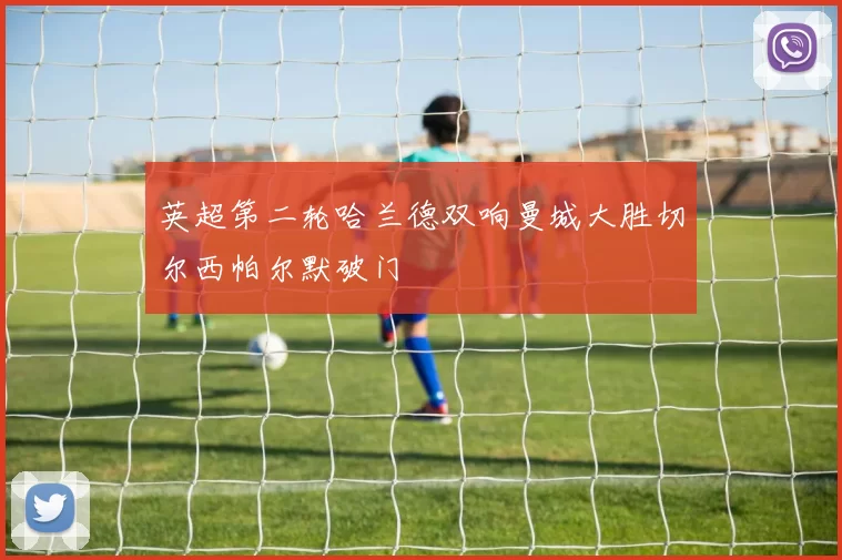 英超第二轮哈兰德双响曼城大胜切尔西帕尔默破门
