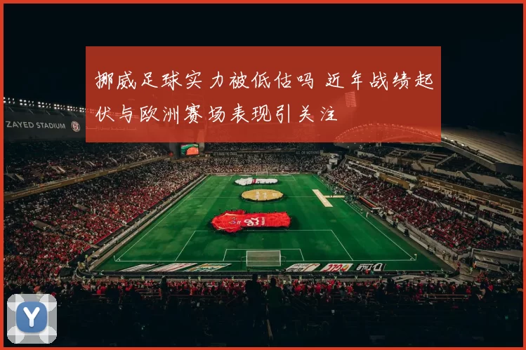 挪威足球实力被低估吗 近年战绩起伏与欧洲赛场表现引关注
