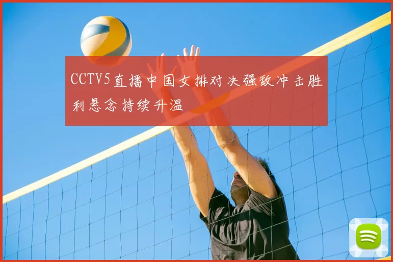 CCTV5直播中国女排对决强敌冲击胜利悬念持续升温
