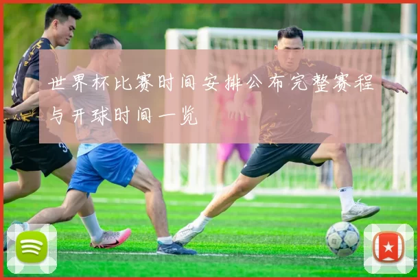 世界杯比赛时间安排公布完整赛程与开球时间一览