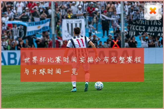 世界杯比赛时间安排公布完整赛程与开球时间一览