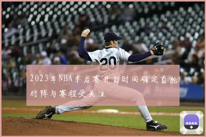 2023年NBA季后赛开打时间确定首轮对阵与赛程受关注