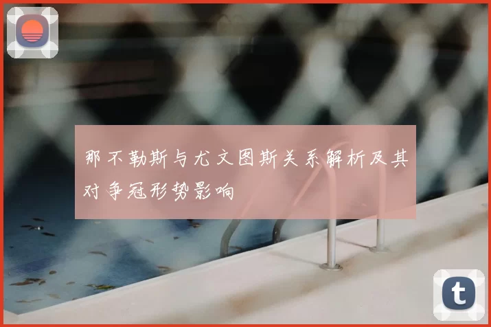 那不勒斯与尤文图斯关系解析及其对争冠形势影响
