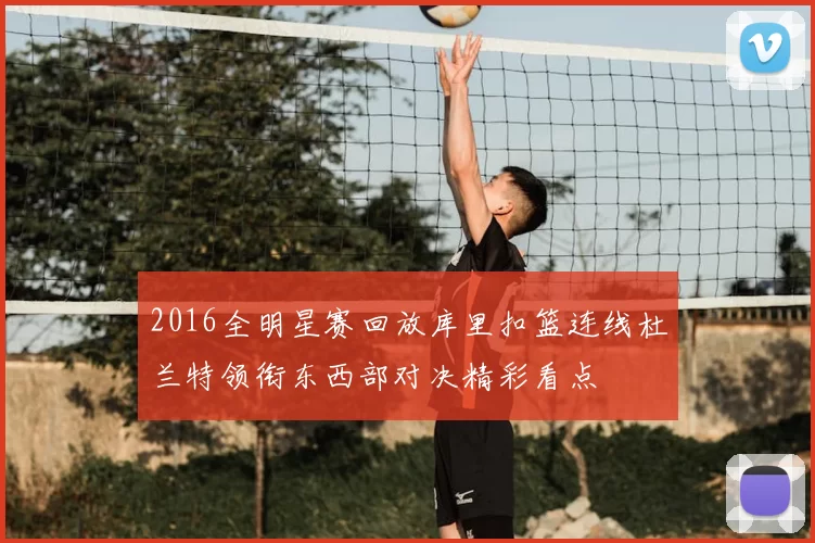 2016全明星赛回放库里扣篮连线杜兰特领衔东西部对决精彩看点