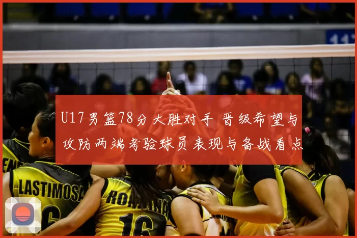 U17男篮78分大胜对手 晋级希望与攻防两端考验球员表现与备战看点