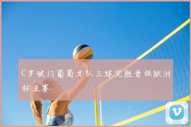 C罗破门葡萄牙队三球完胜晋级欧洲杯正赛