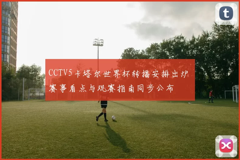 CCTV5卡塔尔世界杯转播安排出炉 赛事看点与观赛指南同步公布