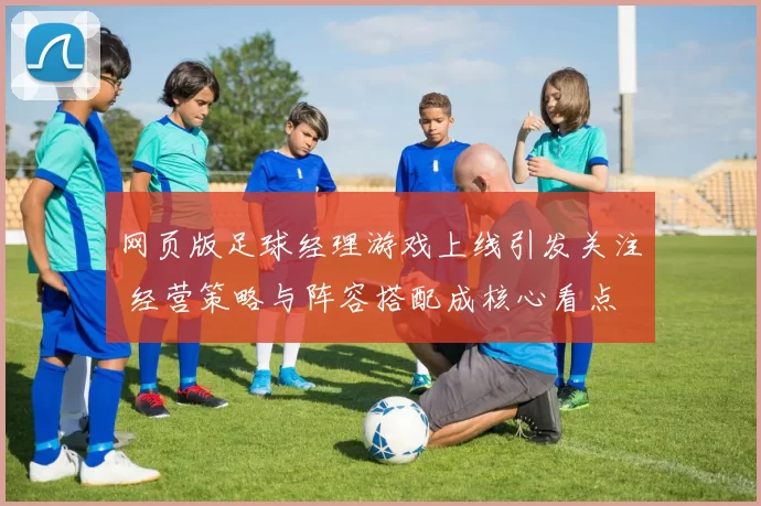网页版足球经理游戏上线引发关注 经营策略与阵容搭配成核心看点