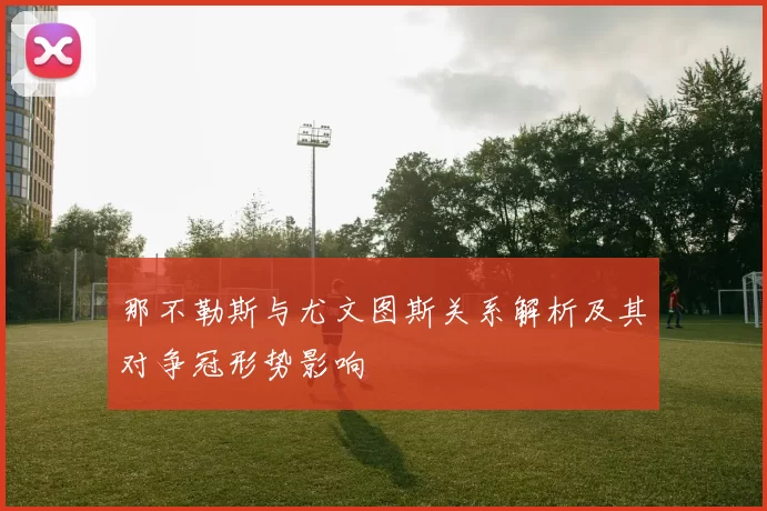 那不勒斯与尤文图斯关系解析及其对争冠形势影响