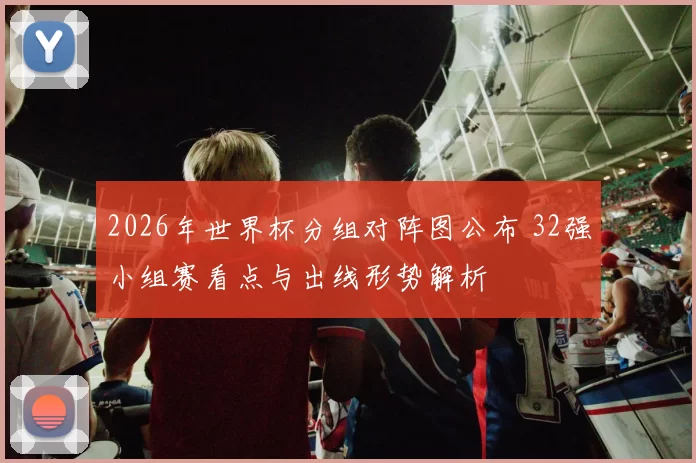 2026年世界杯分组对阵图公布 32强小组赛看点与出线形势解析