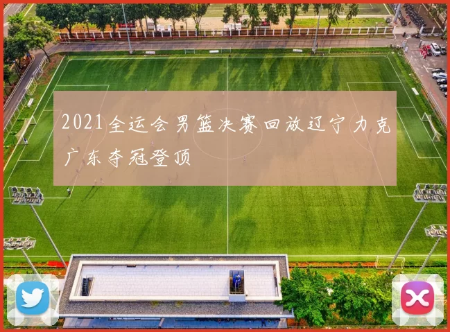 2021全运会男篮决赛回放辽宁力克广东夺冠登顶