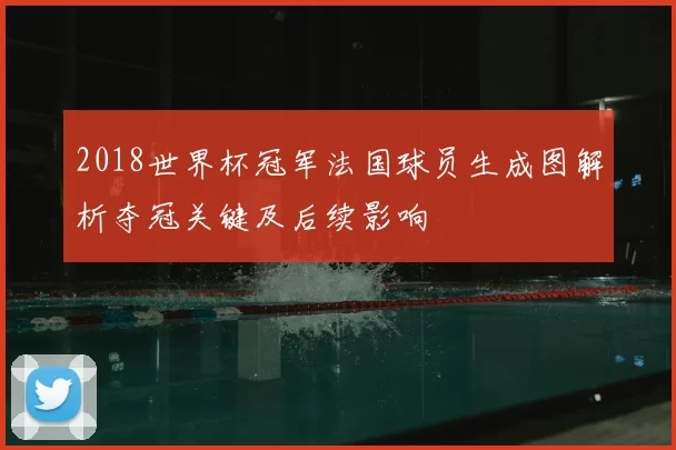 2018世界杯冠军法国球员生成图解析夺冠关键及后续影响