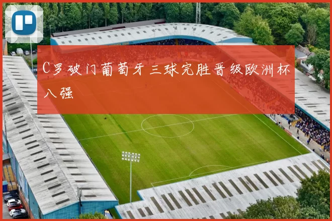 C罗破门葡萄牙三球完胜晋级欧洲杯八强