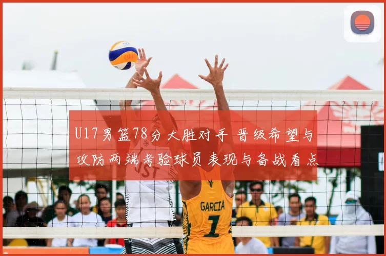 U17男篮78分大胜对手 晋级希望与攻防两端考验球员表现与备战看点