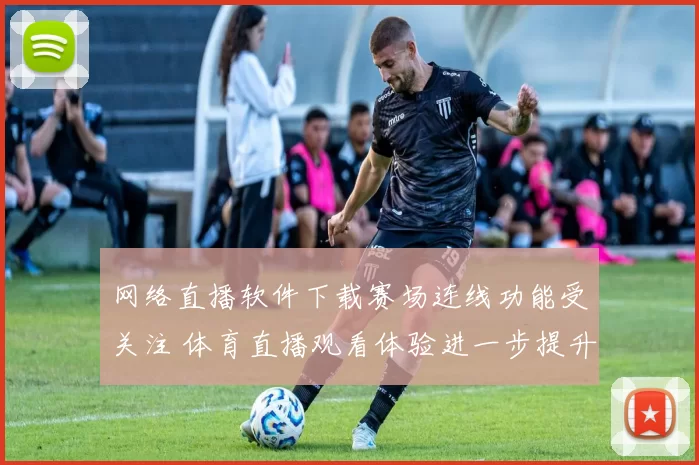 网络直播软件下载赛场连线功能受关注 体育直播观看体验进一步提升