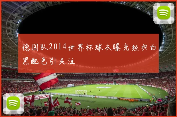 德国队2014世界杯球衣曝光经典白黑配色引关注