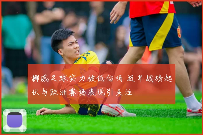 挪威足球实力被低估吗 近年战绩起伏与欧洲赛场表现引关注