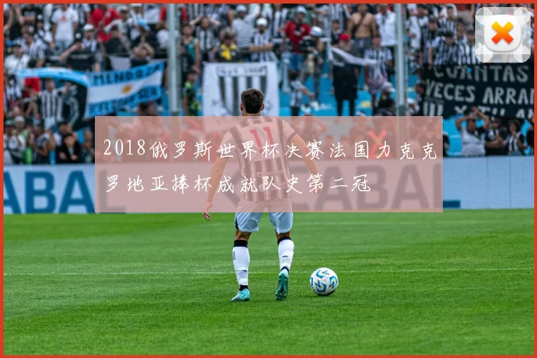 2018俄罗斯世界杯决赛法国力克克罗地亚捧杯成就队史第二冠