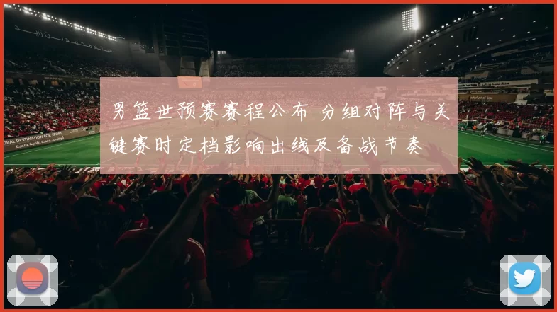 男篮世预赛赛程公布 分组对阵与关键赛时定档影响出线及备战节奏