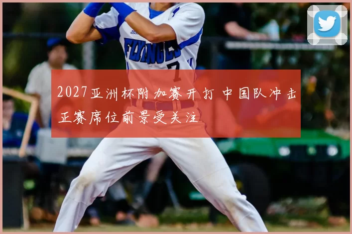2027亚洲杯附加赛开打 中国队冲击正赛席位前景受关注