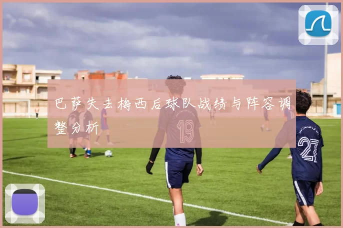 巴萨失去梅西后球队战绩与阵容调整分析