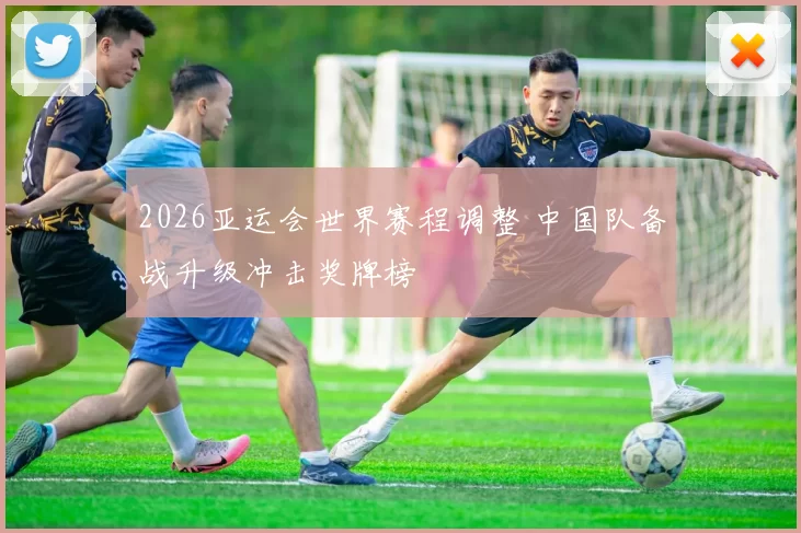 2026亚运会世界赛程调整 中国队备战升级冲击奖牌榜