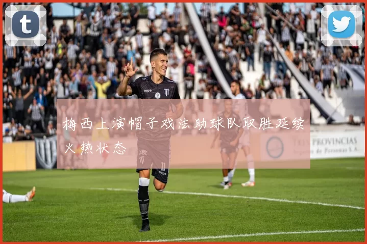 梅西上演帽子戏法助球队取胜延续火热状态