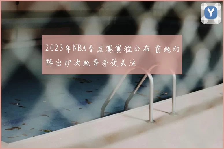2023年NBA季后赛赛程公布 首轮对阵出炉次轮争夺受关注