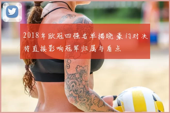 2018年欧冠四强名单揭晓 豪门对决将直接影响冠军归属与看点