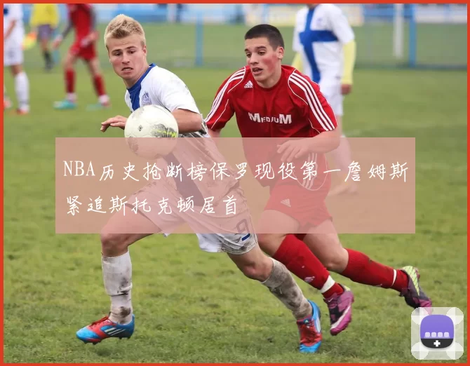 NBA历史抢断榜保罗现役第一詹姆斯紧追斯托克顿居首