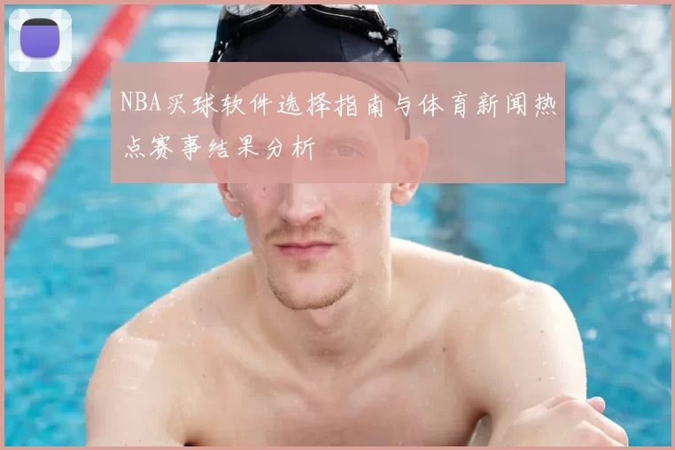 NBA买球软件选择指南与体育新闻热点赛事结果分析
